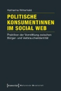 Politische Konsumentinnen im Social Web : Praktiken der Vermittlung zwischen Bürger- und Verbraucheridentität