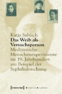 Das Weib als Versuchsperson : Medizinische Menschenexperimente im 19. Jahrhundert am Beispiel der Syphilisforschung