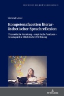 Kompetenzfacetten literaraesthetischer Sprachreflexion : Theoretische Verortung – empirische Analysen – Ansatzpunkte didaktischer Foerderung