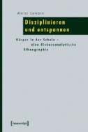 Disziplinieren und entspannen : Körper in der Schule - eine diskursanalytische Ethnographie