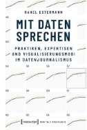 Mit Daten sprechen : Praktiken, Expertisen und Visualisierungsmodi im Datenjournalismus