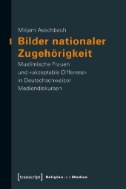 Bilder nationaler Zugehörigkeit : Muslimische Frauen und »akzeptable Differenz« in Deutschschweizer Mediendiskursen