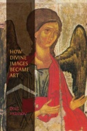 How Divine Images Became Art : Essays on the Rediscovery, Study and Collecting of Medieval Icons in the Belle Époque